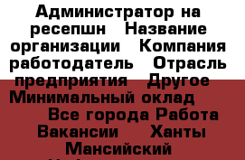 Администратор на ресепшн › Название организации ­ Компания-работодатель › Отрасль предприятия ­ Другое › Минимальный оклад ­ 25 000 - Все города Работа » Вакансии   . Ханты-Мансийский,Нефтеюганск г.